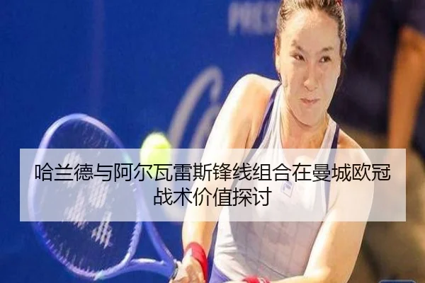 哈兰德与阿尔瓦雷斯锋线组合在曼城欧冠战术价值探讨